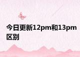 今日更新12pm和13pm区别