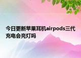 今日更新苹果耳机airpods三代充电会亮灯吗