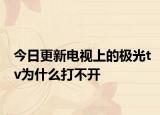 今日更新电视上的极光tv为什么打不开