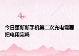 今日更新新手机第二次充电需要把电用完吗