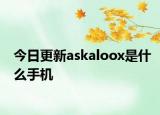 今日更新askaloox是什么手机