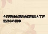 今日更新电视声音调到最大了还是很小咋回事