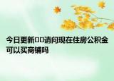 今日更新﻿﻿请问现在住房公积金可以买商铺吗
