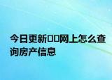 今日更新﻿﻿网上怎么查询房产信息