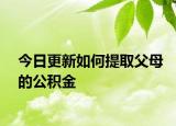 今日更新如何提取父母的公积金