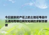 今日更新房产证上的土地证号是什么请问有哪位网友知道的求解答谢谢