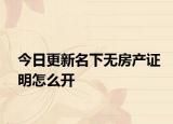今日更新名下无房产证明怎么开