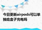 今日更新airpods可以单独给盒子充电吗