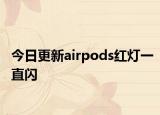今日更新airpods红灯一直闪