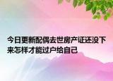 今日更新配偶去世房产证还没下来怎样才能过户给自己