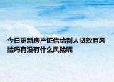 今日更新房产证借给别人贷款有风险吗有没有什么风险呢