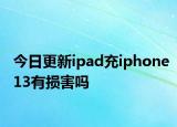 今日更新ipad充iphone13有损害吗