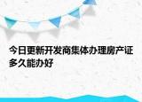 今日更新开发商集体办理房产证多久能办好