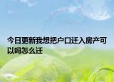 今日更新我想把户口迁入房产可以吗怎么迁