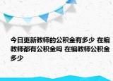 今日更新教师的公积金有多少 在编教师都有公积金吗 在编教师公积金多少