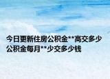 今日更新住房公积金**高交多少 公积金每月**少交多少钱