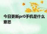 今日更新pr0手机是什么意思