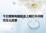 今日更新电脑能连上网打不开网页怎么回事