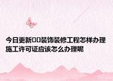 今日更新﻿﻿装饰装修工程怎样办理施工许可证应该怎么办理呢