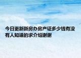 今日更新新房办房产证多少钱有没有人知道的求介绍谢谢