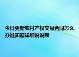今日更新农村产权交易合同怎么办谁知道详细说说呗