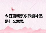 今日更新京东节能补贴是什么意思