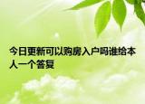 今日更新可以购房入户吗谁给本人一个答复