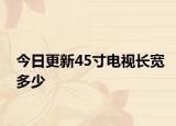 今日更新45寸电视长宽多少