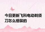 今日更新飞科电动剃须刀怎么组装的