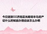 今日更新﻿﻿济南蓝光雍锦半岛房产证什么时候能办理应该怎么办呢