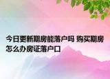 今日更新期房能落户吗 购买期房怎么办房证落户口