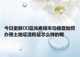 今日更新﻿﻿蓝光雍锦半岛楼盘如何办理土地证流程是怎么样的呢