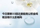 今日更新﻿﻿回迁房能用公积金吗有没有什么影响吗