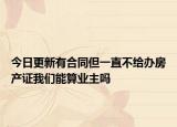 今日更新有合同但一直不给办房产证我们能算业主吗