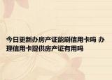 今日更新办房产证能刷信用卡吗 办理信用卡提供房产证有用吗