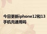 今日更新iphone12和13手机壳通用吗
