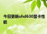 今日更新uhd630显卡性能