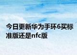 今日更新华为手环6买标准版还是nfc版