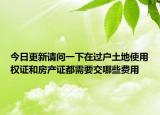 今日更新请问一下在过户土地使用权证和房产证都需要交哪些费用