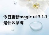 今日更新magic ui 3.1.1是什么系统