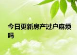 今日更新房产过户麻烦吗