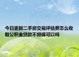 今日更新二手房交易评估费怎么收取公积金贷款不担保可以吗