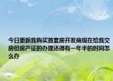 今日更新我购买首套房开发商现在给我交房但房产证的办理还得有一年半的时间怎么办