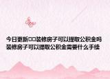 今日更新﻿﻿装修房子可以提取公积金吗装修房子可以提取公积金需要什么手续