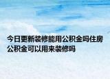 今日更新装修能用公积金吗住房公积金可以用来装修吗