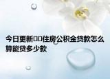今日更新﻿﻿住房公积金贷款怎么算能贷多少款