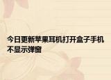 今日更新苹果耳机打开盒子手机不显示弹窗