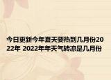 今日更新今年夏天要热到几月份2022年 2022年年天气转凉是几月份