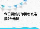 今日更新打印机怎么连接2台电脑