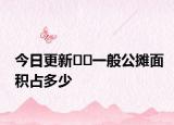 今日更新﻿﻿一般公摊面积占多少